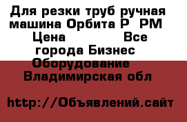 Для резки труб(ручная) машина Орбита-Р, РМ › Цена ­ 80 000 - Все города Бизнес » Оборудование   . Владимирская обл.